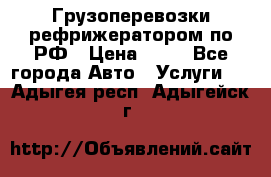 Грузоперевозки рефрижератором по РФ › Цена ­ 15 - Все города Авто » Услуги   . Адыгея респ.,Адыгейск г.